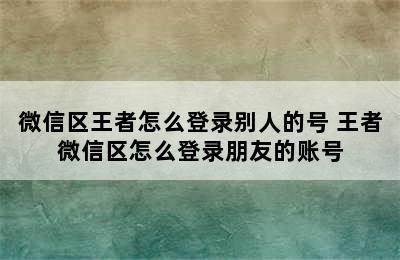 微信区王者怎么登录别人的号 王者微信区怎么登录朋友的账号